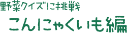 野菜クイズに挑戦 こんにゃくいも編